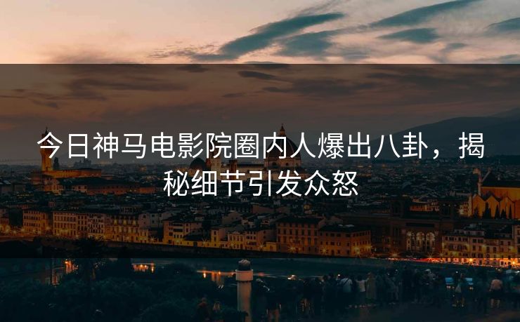 今日神马电影院圈内人爆出八卦，揭秘细节引发众怒
