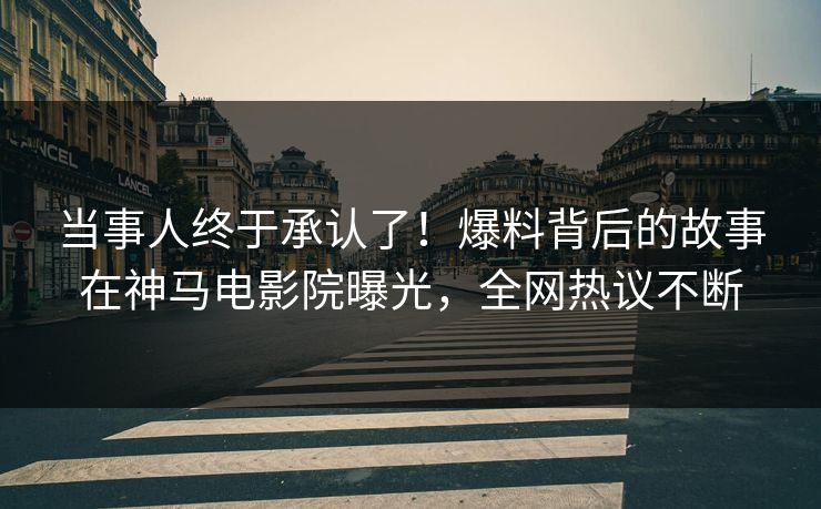 当事人终于承认了！爆料背后的故事在神马电影院曝光，全网热议不断