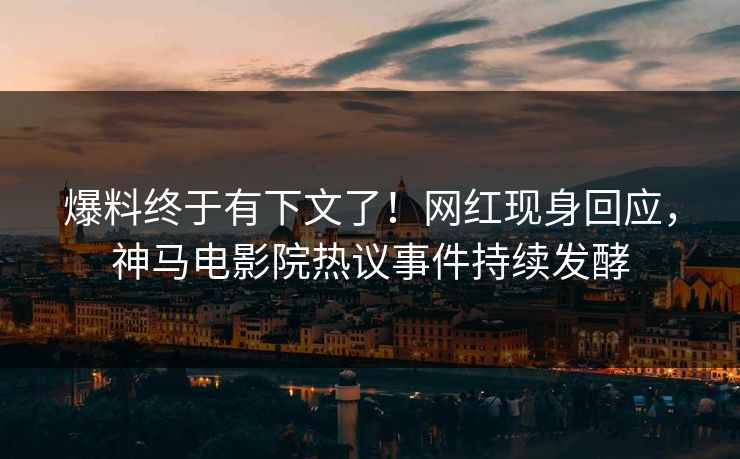 爆料终于有下文了！网红现身回应，神马电影院热议事件持续发酵