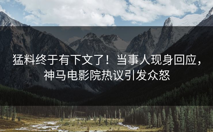 猛料终于有下文了！当事人现身回应，神马电影院热议引发众怒