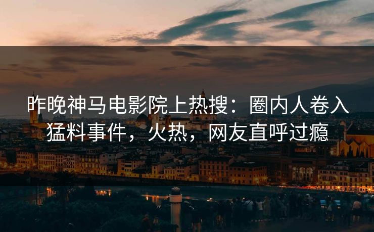 昨晚神马电影院上热搜：圈内人卷入猛料事件，火热，网友直呼过瘾
