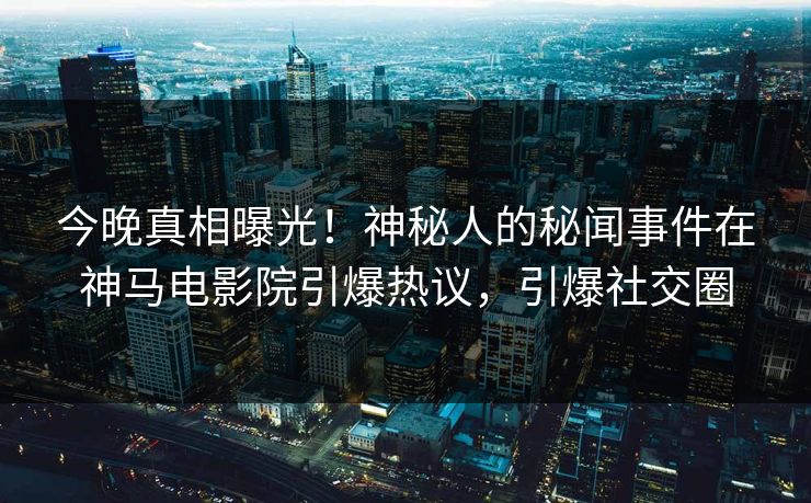 今晚真相曝光！神秘人的秘闻事件在神马电影院引爆热议，引爆社交圈