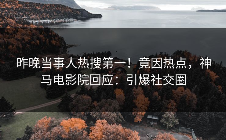 昨晚当事人热搜第一！竟因热点，神马电影院回应：引爆社交圈
