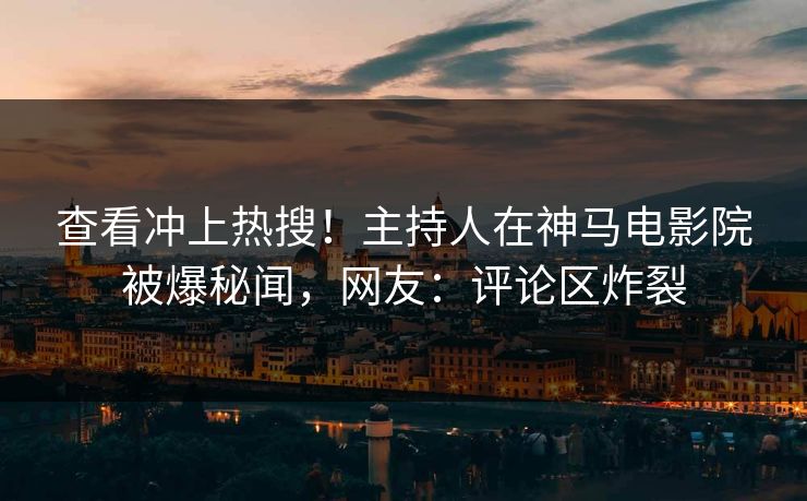查看冲上热搜！主持人在神马电影院被爆秘闻，网友：评论区炸裂