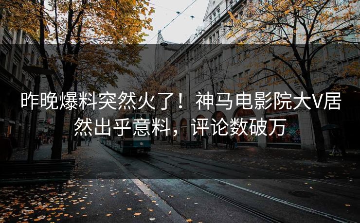 昨晚爆料突然火了！神马电影院大V居然出乎意料，评论数破万