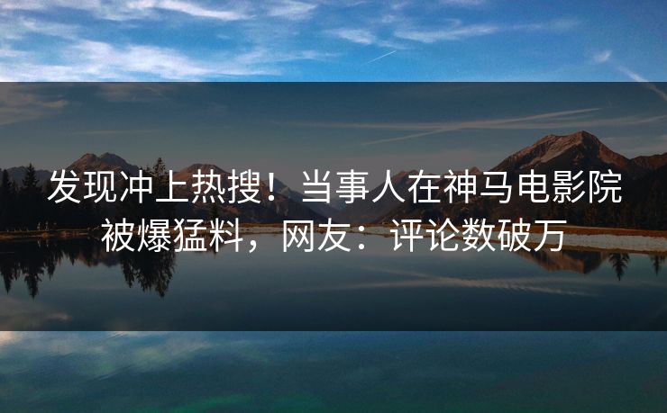 发现冲上热搜！当事人在神马电影院被爆猛料，网友：评论数破万