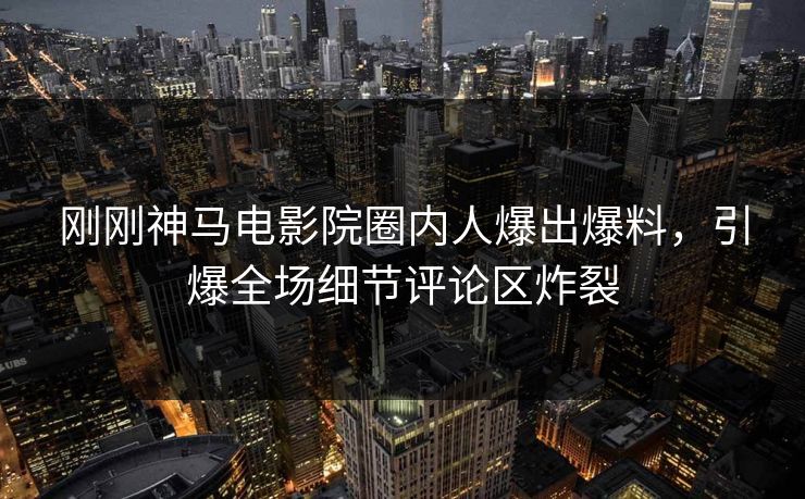 刚刚神马电影院圈内人爆出爆料，引爆全场细节评论区炸裂