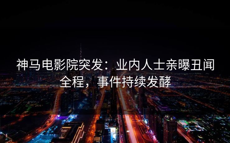 神马电影院突发：业内人士亲曝丑闻全程，事件持续发酵
