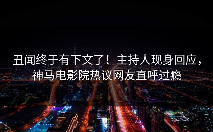 丑闻终于有下文了！主持人现身回应，神马电影院热议网友直呼过瘾