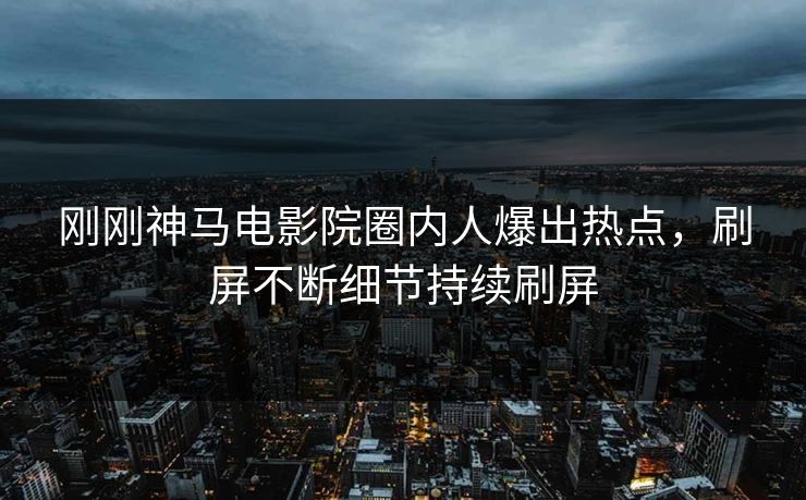 刚刚神马电影院圈内人爆出热点，刷屏不断细节持续刷屏