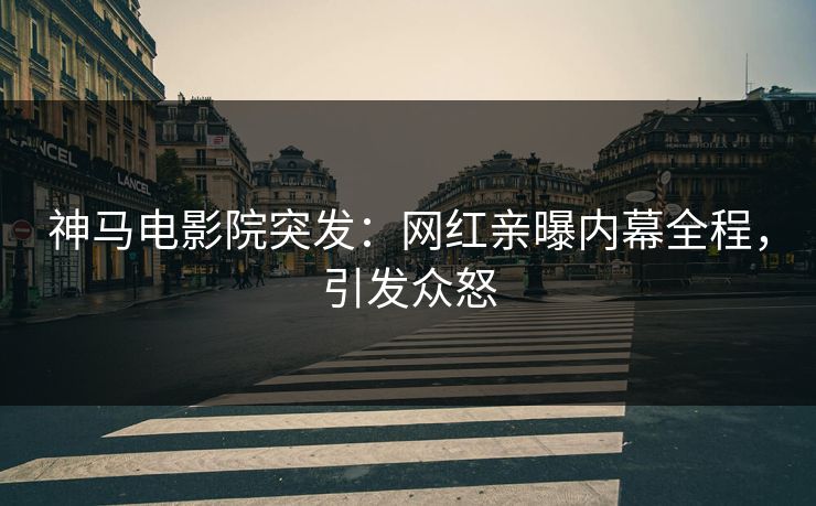 神马电影院突发：网红亲曝内幕全程，引发众怒