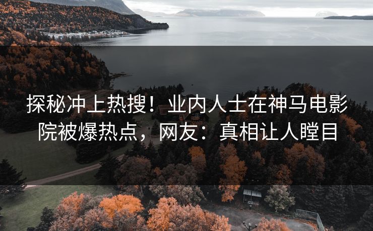 探秘冲上热搜！业内人士在神马电影院被爆热点，网友：真相让人瞠目