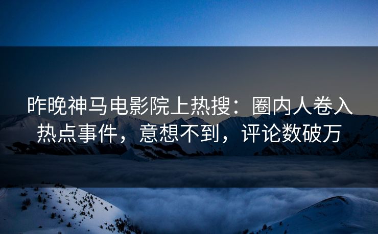 昨晚神马电影院上热搜：圈内人卷入热点事件，意想不到，评论数破万