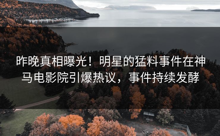 昨晚真相曝光！明星的猛料事件在神马电影院引爆热议，事件持续发酵