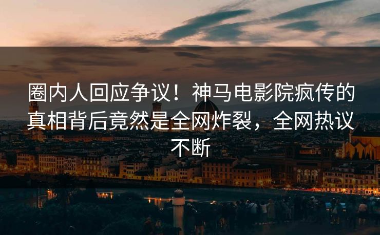 圈内人回应争议！神马电影院疯传的真相背后竟然是全网炸裂，全网热议不断
