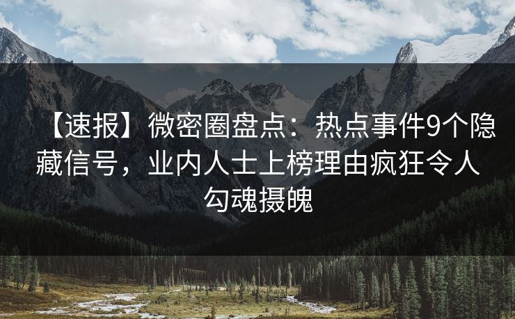 【速报】微密圈盘点：热点事件9个隐藏信号，业内人士上榜理由疯狂令人勾魂摄魄