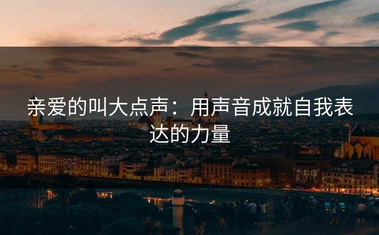 亲爱的叫大点声：用声音成就自我表达的力量