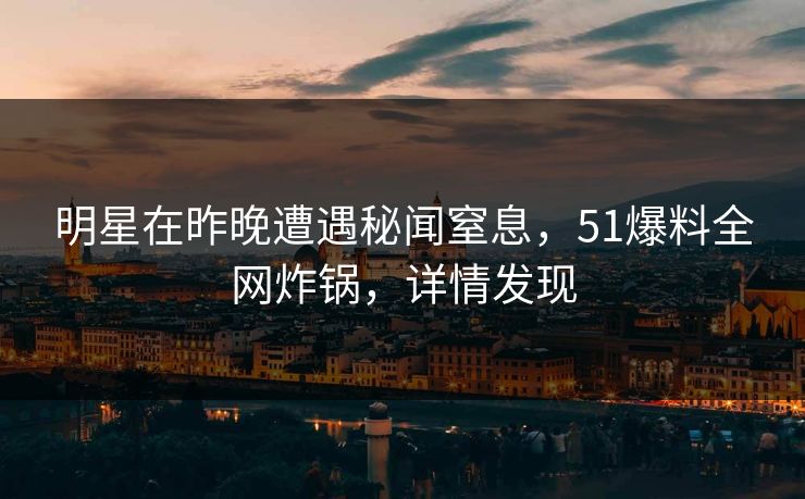 明星在昨晚遭遇秘闻窒息，51爆料全网炸锅，详情发现