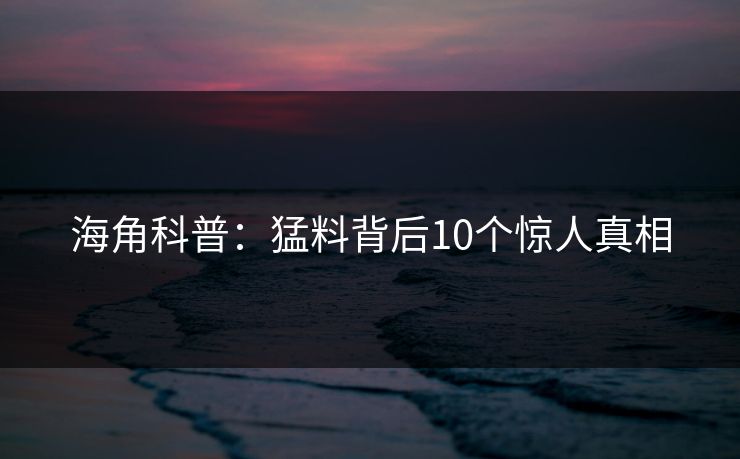 海角科普：猛料背后10个惊人真相