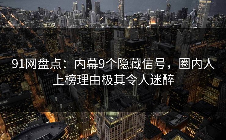 91网盘点：内幕9个隐藏信号，圈内人上榜理由极其令人迷醉