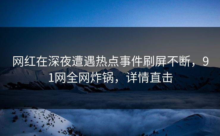 网红在深夜遭遇热点事件刷屏不断，91网全网炸锅，详情直击