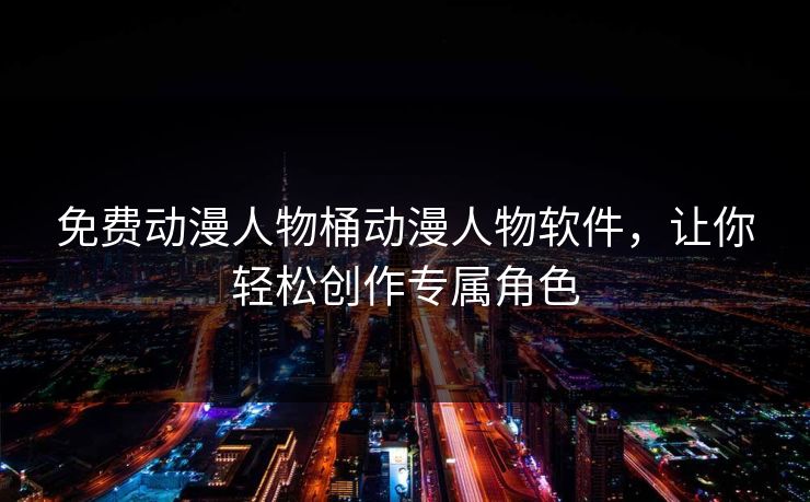 免费动漫人物桶动漫人物软件，让你轻松创作专属角色