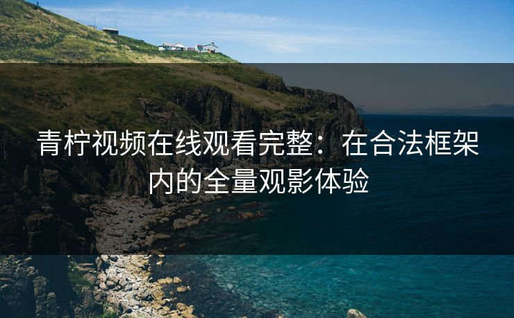 青柠视频在线观看完整：在合法框架内的全量观影体验