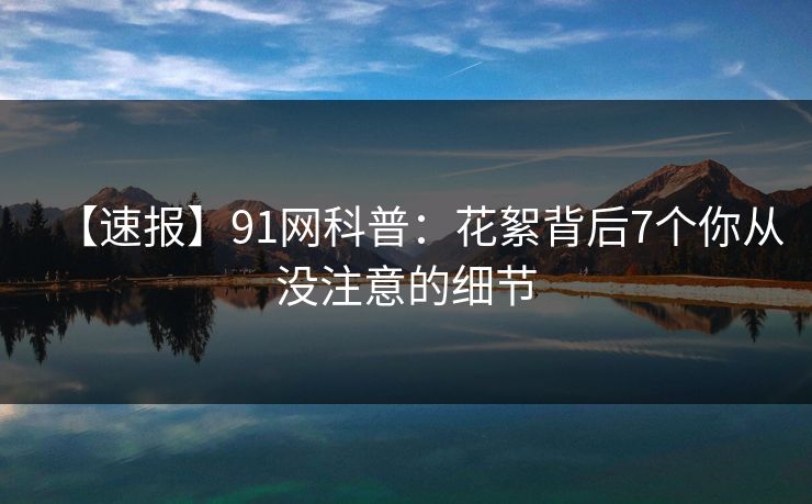 【速报】91网科普：花絮背后7个你从没注意的细节