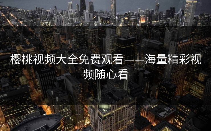 樱桃视频大全免费观看——海量精彩视频随心看