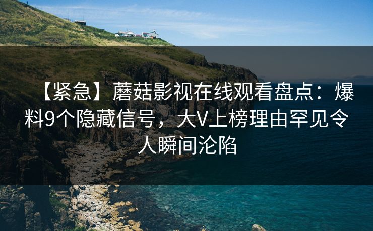 【紧急】蘑菇影视在线观看盘点：爆料9个隐藏信号，大V上榜理由罕见令人瞬间沦陷