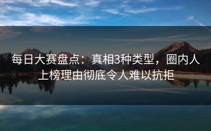 每日大赛盘点：真相3种类型，圈内人上榜理由彻底令人难以抗拒