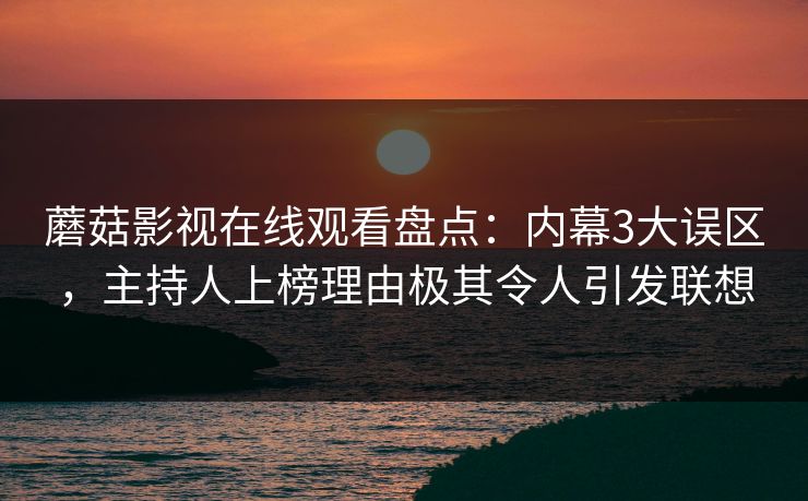 蘑菇影视在线观看盘点：内幕3大误区，主持人上榜理由极其令人引发联想