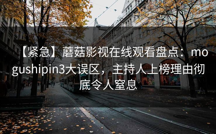 【紧急】蘑菇影视在线观看盘点：mogushipin3大误区，主持人上榜理由彻底令人窒息