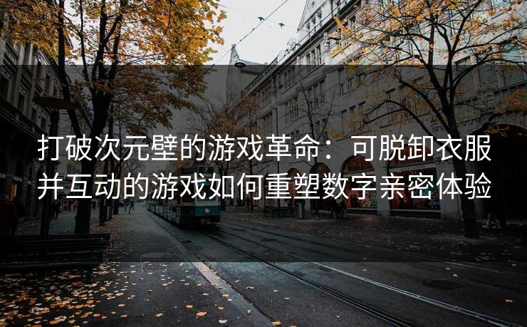 打破次元壁的游戏革命：可脱卸衣服并互动的游戏如何重塑数字亲密体验
