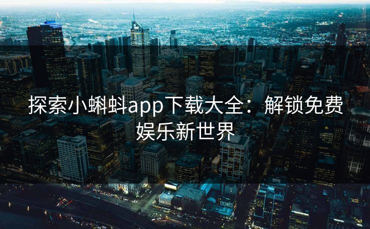 探索小蝌蚪app下载大全：解锁免费娱乐新世界