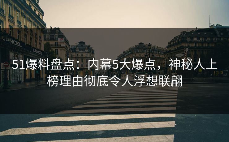 51爆料盘点：内幕5大爆点，神秘人上榜理由彻底令人浮想联翩