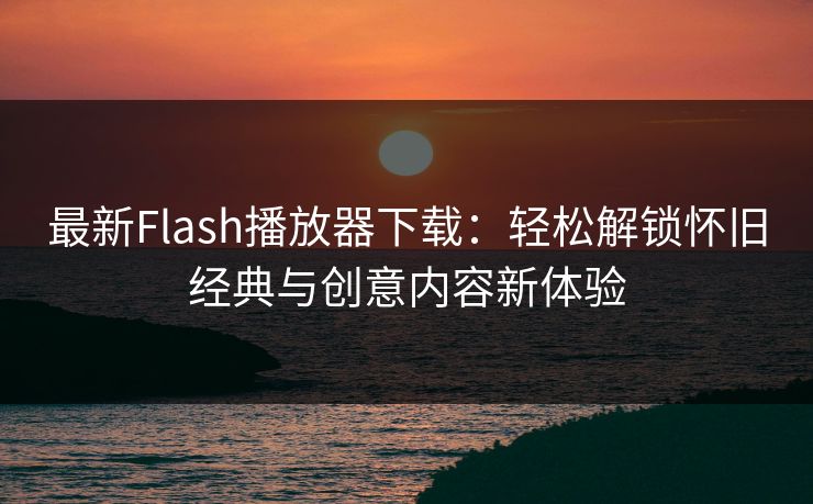 最新Flash播放器下载：轻松解锁怀旧经典与创意内容新体验