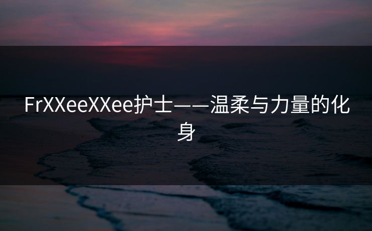 FrXXeeXXee护士——温柔与力量的化身