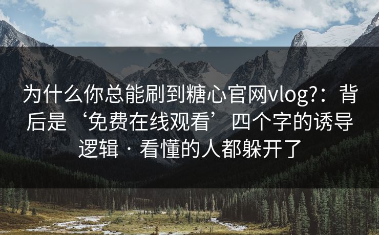 为什么你总能刷到糖心官网vlog?：背后是‘免费在线观看’四个字的诱导逻辑 · 看懂的人都躲开了