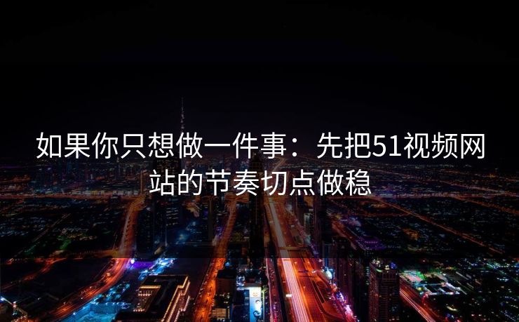 如果你只想做一件事:先把51视频网站的节奏切点做稳 如果你只想做一件事:先把51视频网站的节奏切点做稳