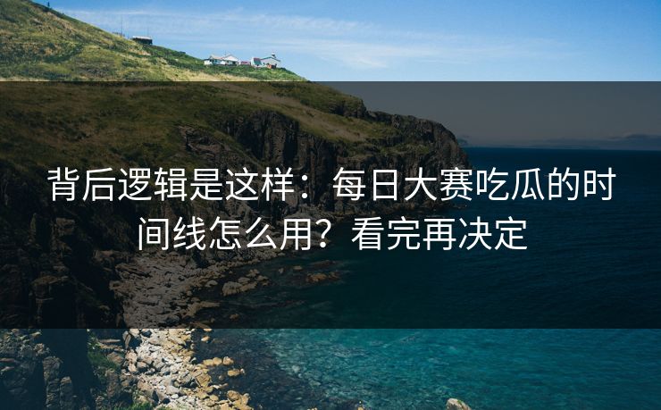背后逻辑是这样:每日大赛吃瓜的时间线怎么用?看完再决定 背后逻辑是这样:每日大赛吃瓜的时间线怎么用?看完再决定