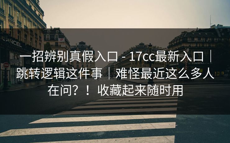 一招辨别真假入口 - 17cc最新入口｜跳转逻辑这件事｜难怪最近这么多人在问？！收藏起来随时用