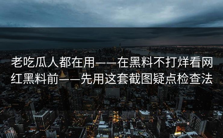 老吃瓜人都在用——在黑料不打烊看网红黑料前——先用这套截图疑点检查法