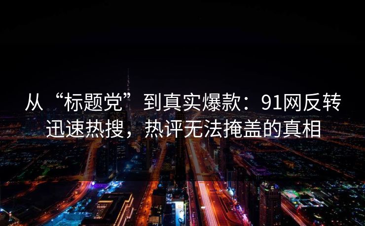 从“标题党”到真实爆款:91网反转迅速热搜,热评无法掩盖的真相 从“标题党”到真实爆款:91网反转迅速热搜,热评无法掩盖的真相